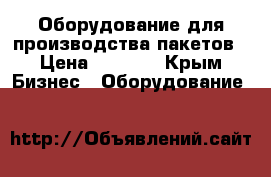 Оборудование для производства пакетов › Цена ­ 1 000 - Крым Бизнес » Оборудование   